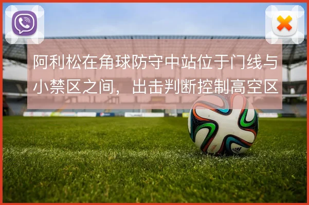 阿利松在角球防守中站位于门线与小禁区之间，出击判断控制高空区域