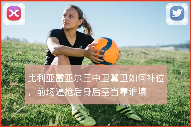 比利亚雷亚尔三中卫翼卫如何补位，前场逼抢后身后空当靠谁填