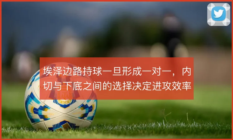埃泽边路持球一旦形成一对一，内切与下底之间的选择决定进攻效率