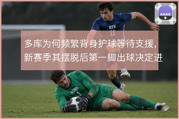 多库为何频繁背身护球等待支援,新赛季其摆脱后第一脚出球决定进攻走向