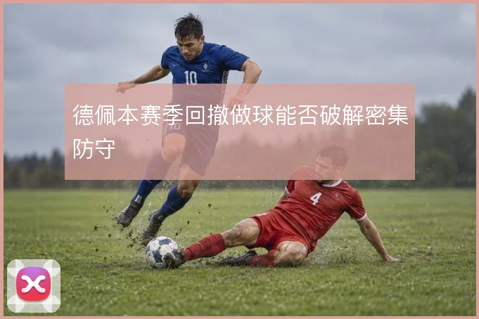 德佩本赛季回撤做球能否破解密集防守