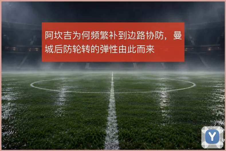 阿坎吉为何频繁补到边路协防，曼城后防轮转的弹性由此而来