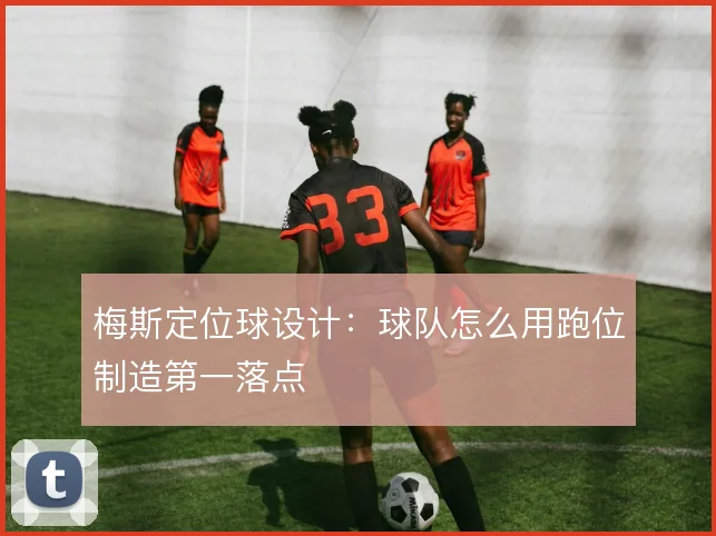 梅斯定位球设计:球队怎么用跑位制造第一落点