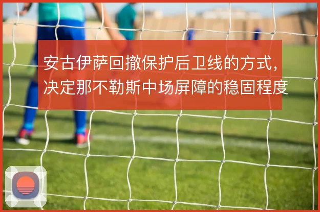 安古伊萨回撤保护后卫线的方式，决定那不勒斯中场屏障的稳固程度