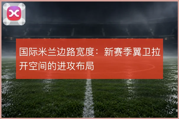 国际米兰边路宽度：新赛季翼卫拉开空间的进攻布局