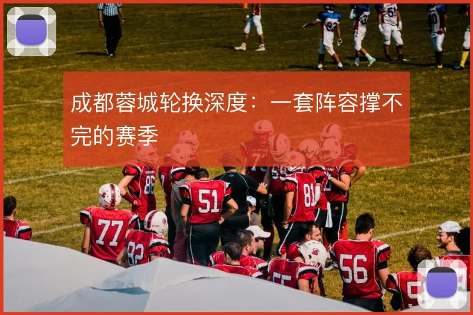 成都蓉城轮换深度：一套阵容撑不完的赛季