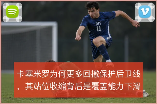 卡塞米罗为何更多回撤保护后卫线，其站位收缩背后是覆盖能力下滑的现实
