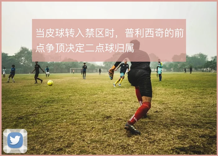 当皮球转入禁区时，普利西奇的前点争顶决定二点球归属
