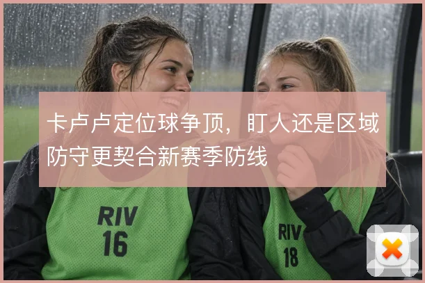 卡卢卢定位球争顶，盯人还是区域防守更契合新赛季防线
