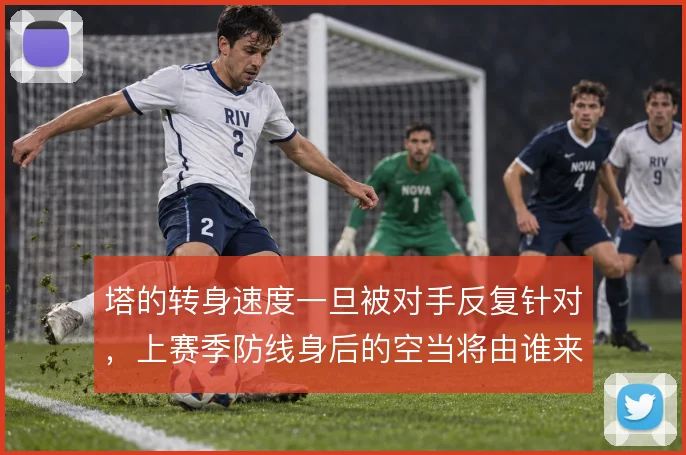 塔的转身速度一旦被对手反复针对，上赛季防线身后的空当将由谁来补位