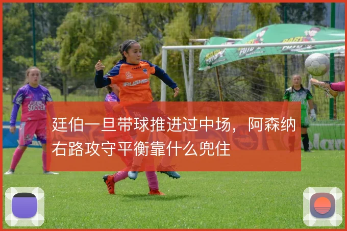 廷伯一旦带球推进过中场，阿森纳右路攻守平衡靠什么兜住