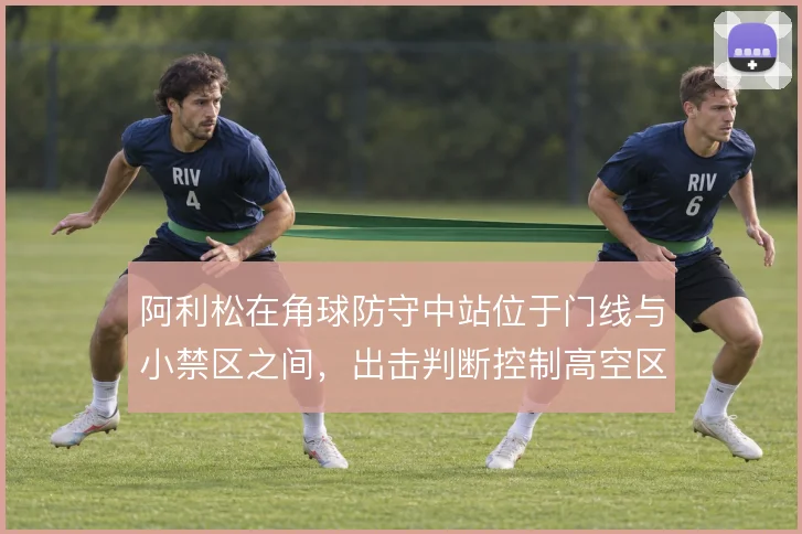 阿利松在角球防守中站位于门线与小禁区之间，出击判断控制高空区域