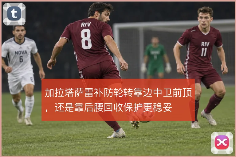 加拉塔萨雷补防轮转靠边中卫前顶,还是靠后腰回收保护更稳妥