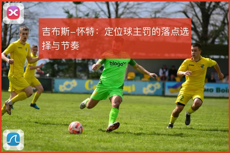吉布斯-怀特：定位球主罚的落点选择与节奏