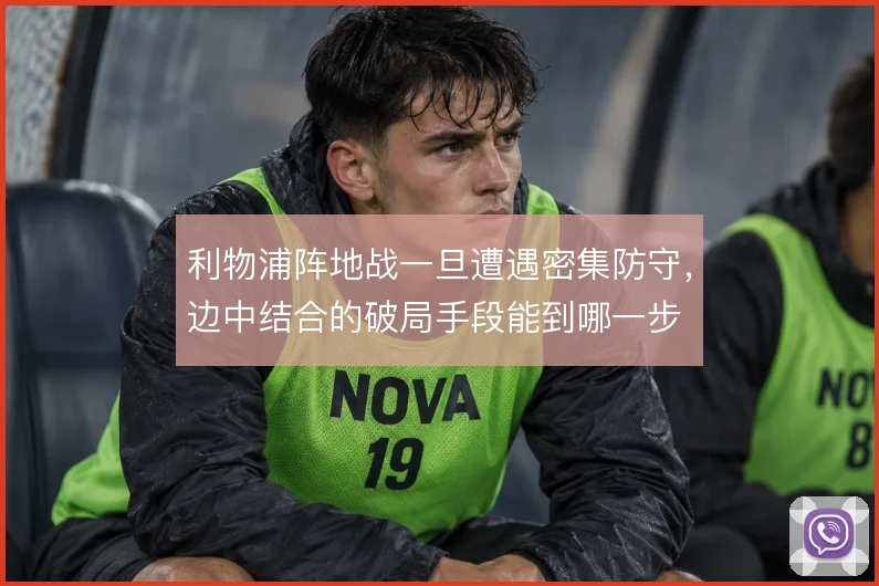 利物浦阵地战一旦遭遇密集防守，边中结合的破局手段能到哪一步