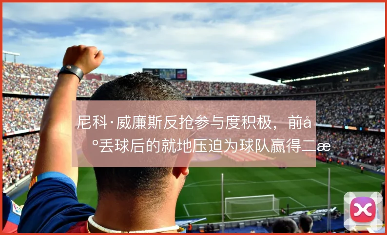 尼科·威廉斯反抢参与度积极，前场丢球后的就地压迫为球队赢得二次进攻