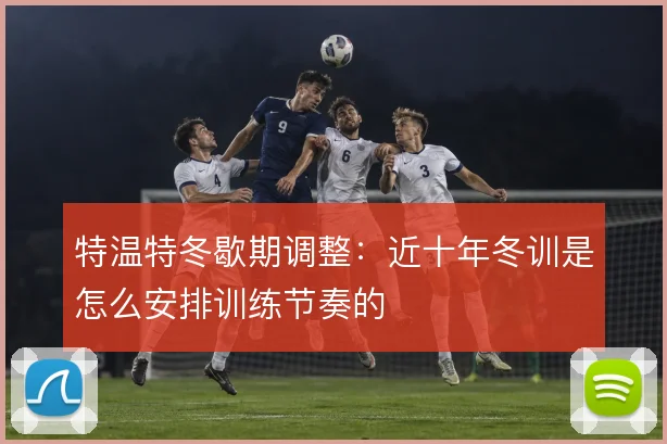 特温特冬歇期调整:近十年冬训是怎么安排训练节奏的