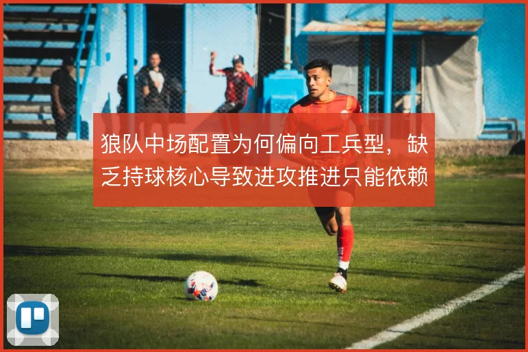 狼队中场配置为何偏向工兵型,缺乏持球核心导致进攻推进只能依赖边路