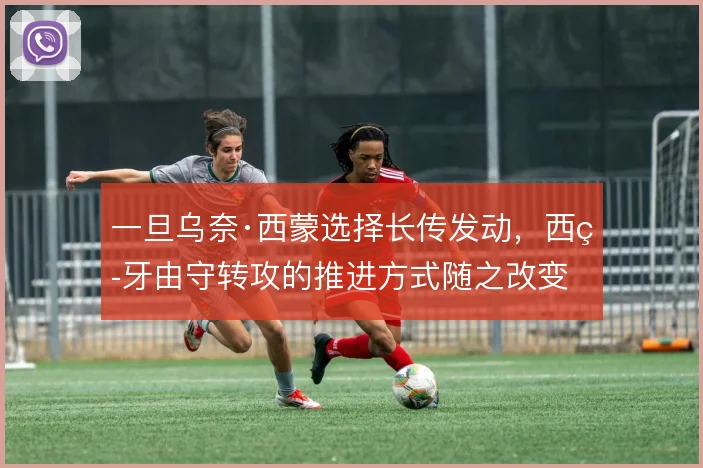 一旦乌奈·西蒙选择长传发动，西班牙由守转攻的推进方式随之改变