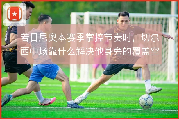 若日尼奥本赛季掌控节奏时，切尔西中场靠什么解决他身旁的覆盖空当