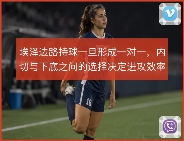 埃泽边路持球一旦形成一对一，内切与下底之间的选择决定进攻效率