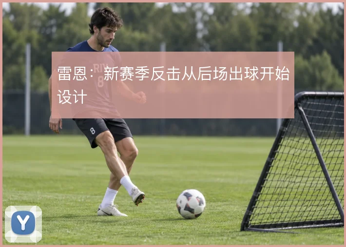 雷恩：新赛季反击从后场出球开始设计