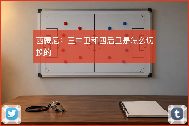 西蒙尼：三中卫和四后卫是怎么切换的