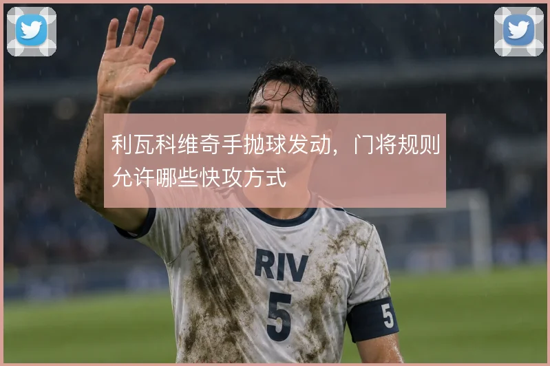 利瓦科维奇手抛球发动，门将规则允许哪些快攻方式