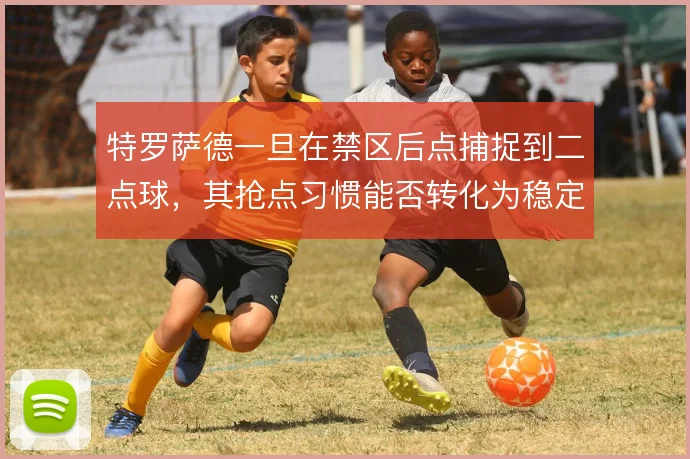 特罗萨德一旦在禁区后点捕捉到二点球，其抢点习惯能否转化为稳定终结