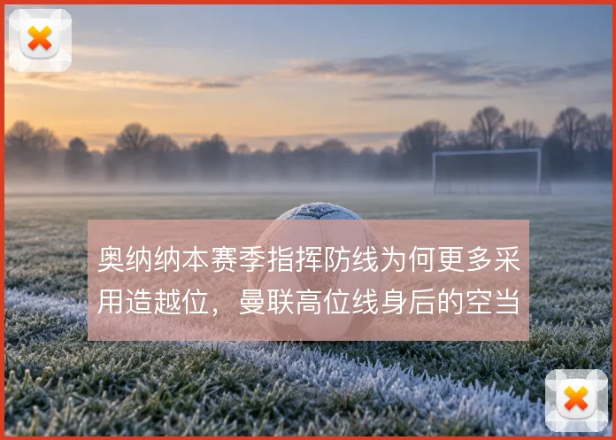 奥纳纳本赛季指挥防线为何更多采用造越位,曼联高位线身后的空当如何弥补