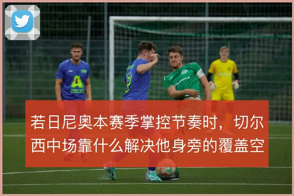 若日尼奥本赛季掌控节奏时,切尔西中场靠什么解决他身旁的覆盖空当