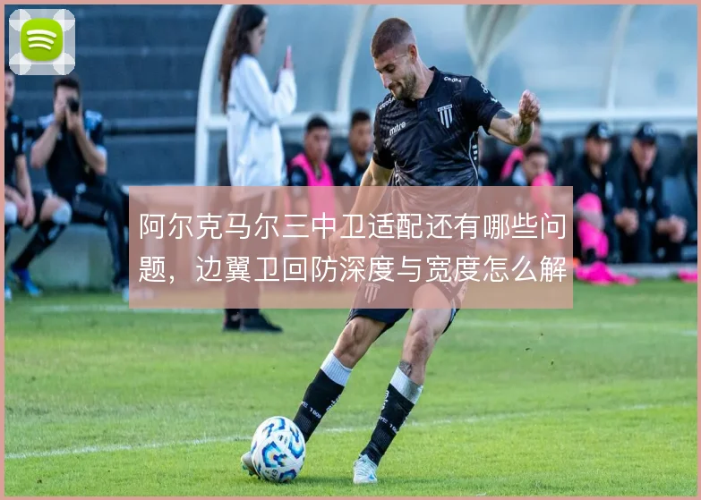 阿尔克马尔三中卫适配还有哪些问题，边翼卫回防深度与宽度怎么解