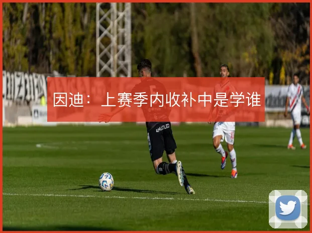 因迪：上赛季内收补中是学谁