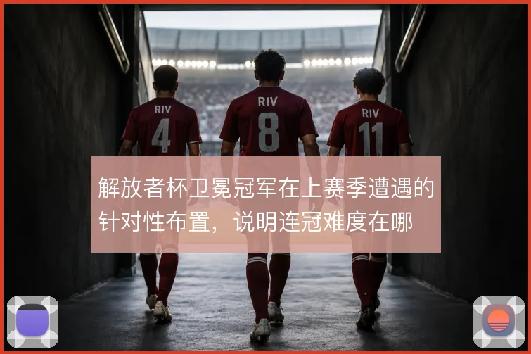 解放者杯卫冕冠军在上赛季遭遇的针对性布置,说明连冠难度在哪