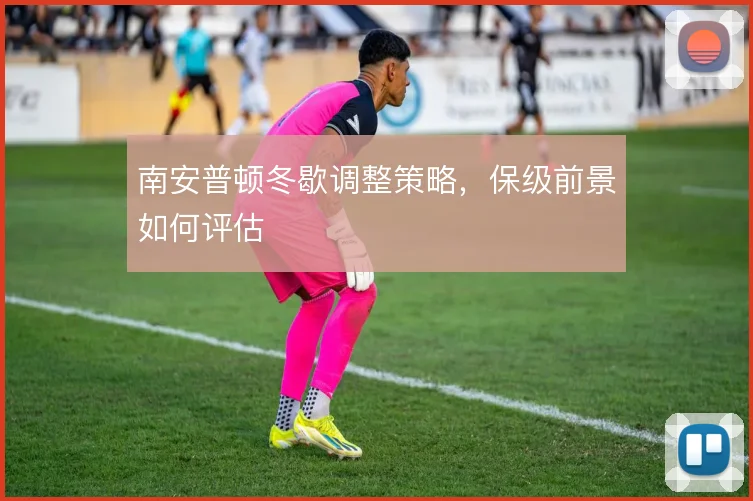 南安普顿冬歇调整策略，保级前景如何评估