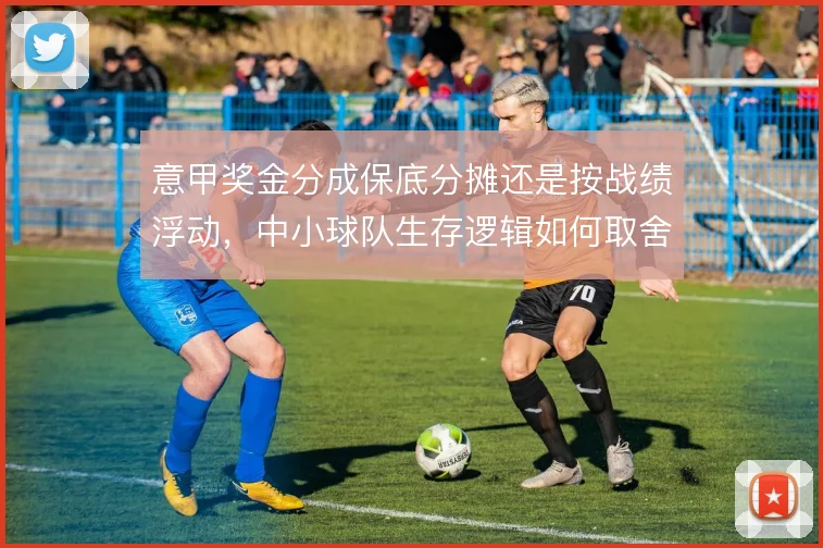 意甲奖金分成保底分摊还是按战绩浮动，中小球队生存逻辑如何取舍