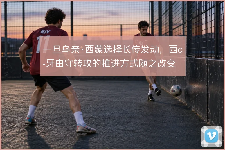 一旦乌奈·西蒙选择长传发动,西班牙由守转攻的推进方式随之改变