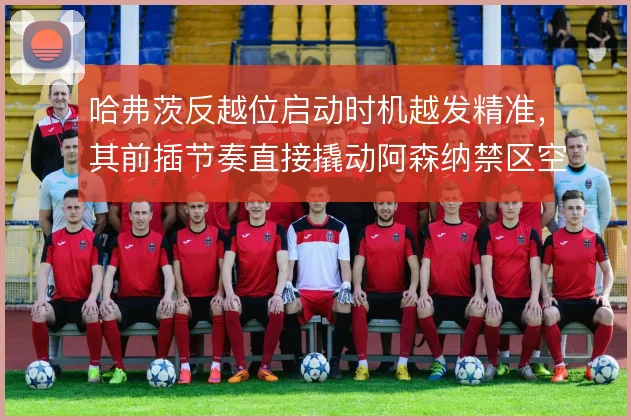 哈弗茨反越位启动时机越发精准，其前插节奏直接撬动阿森纳禁区空间