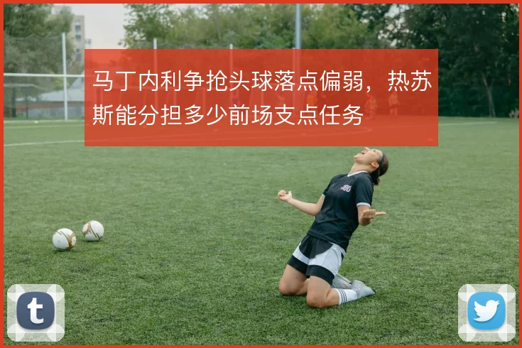 马丁内利争抢头球落点偏弱，热苏斯能分担多少前场支点任务