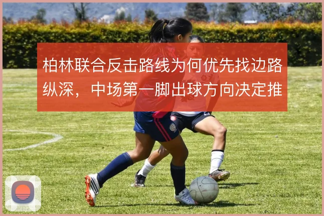 柏林联合反击路线为何优先找边路纵深，中场第一脚出球方向决定推进效率