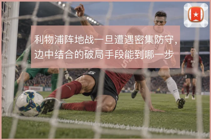 利物浦阵地战一旦遭遇密集防守，边中结合的破局手段能到哪一步