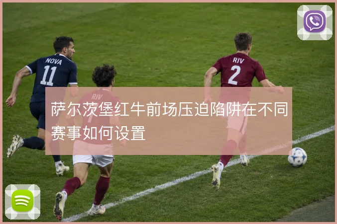 萨尔茨堡红牛前场压迫陷阱在不同赛事如何设置
