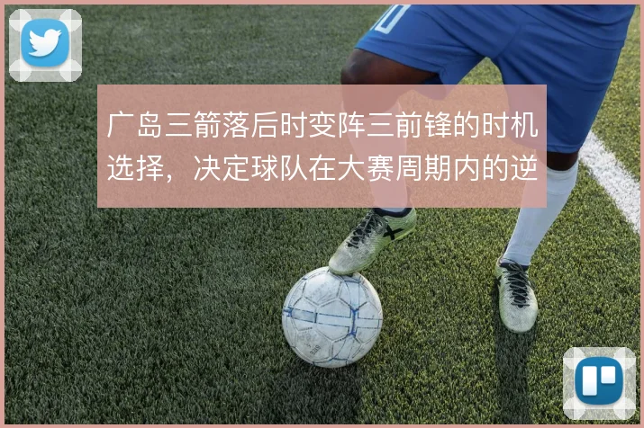 广岛三箭落后时变阵三前锋的时机选择，决定球队在大赛周期内的逆转上限