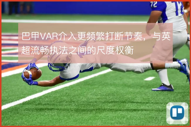 巴甲VAR介入更频繁打断节奏,与英超流畅执法之间的尺度权衡