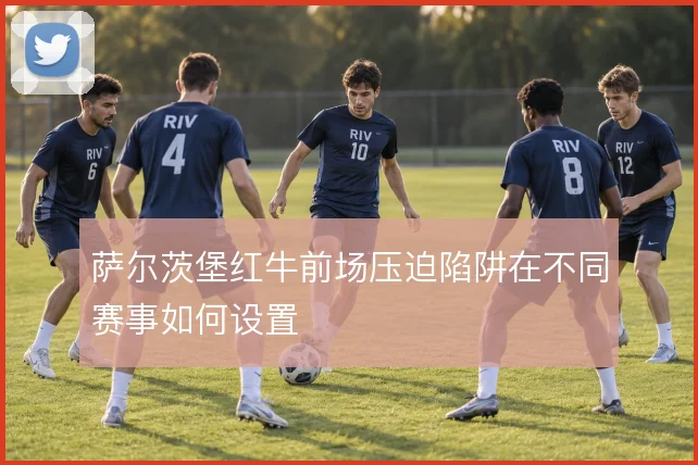 萨尔茨堡红牛前场压迫陷阱在不同赛事如何设置