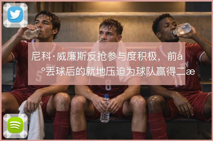 尼科·威廉斯反抢参与度积极，前场丢球后的就地压迫为球队赢得二次进攻