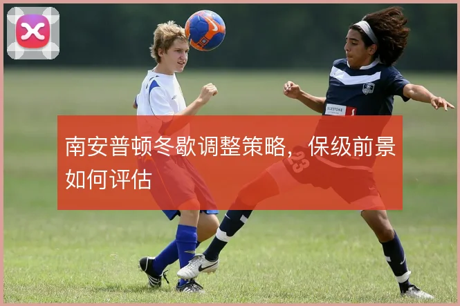 南安普顿冬歇调整策略，保级前景如何评估