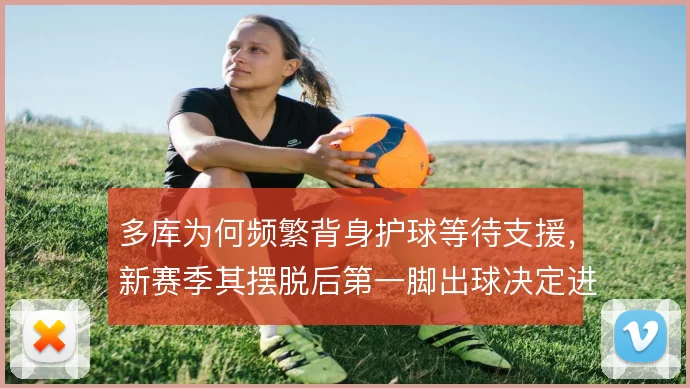 多库为何频繁背身护球等待支援，新赛季其摆脱后第一脚出球决定进攻走向