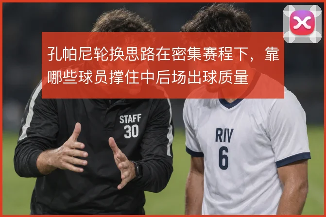 孔帕尼轮换思路在密集赛程下，靠哪些球员撑住中后场出球质量