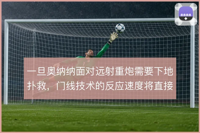 一旦奥纳纳面对远射重炮需要下地扑救，门线技术的反应速度将直接左右成败